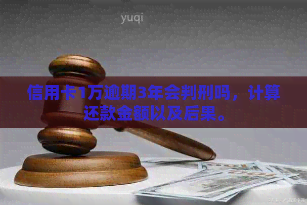 信用卡1万逾期3年会判刑吗，计算还款金额以及后果。