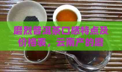 磨烈普洱茶口感特点及价格表，云南产的磨烈普洱茶在怎么样？