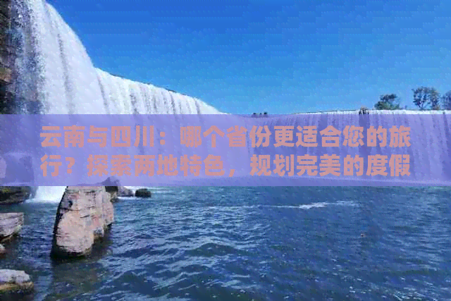 云南与四川：哪个省份更适合您的旅行？探索两地特色，规划完美的度假之旅