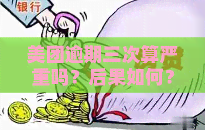 美团逾期三次算严重吗？后果如何？美团逾期多久上？现在怎么样了？