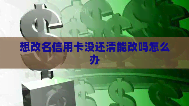 想改名信用卡没还清能改吗怎么办