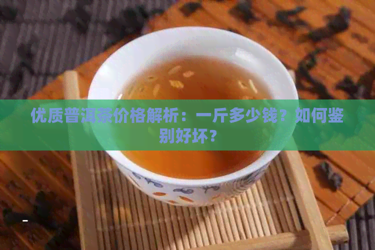 优质普洱茶价格解析：一斤多少钱？如何鉴别好坏？