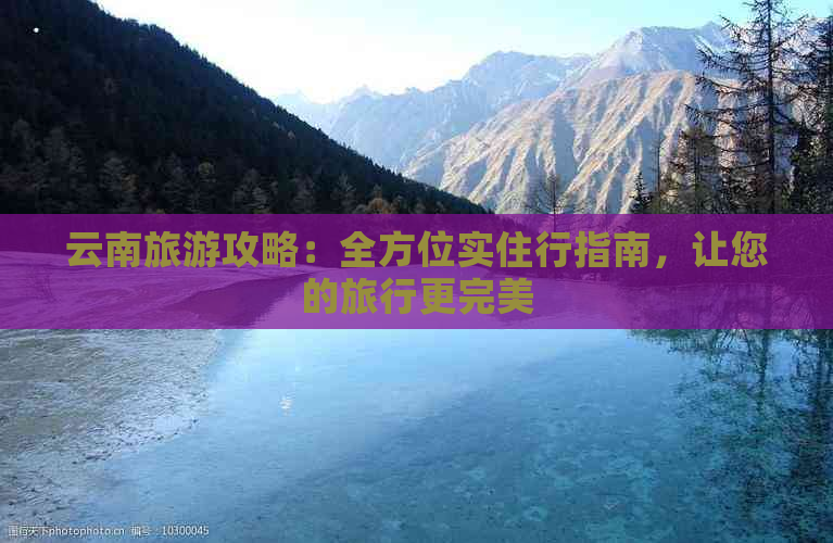 云南旅游攻略：全方位实住行指南，让您的旅行更完美