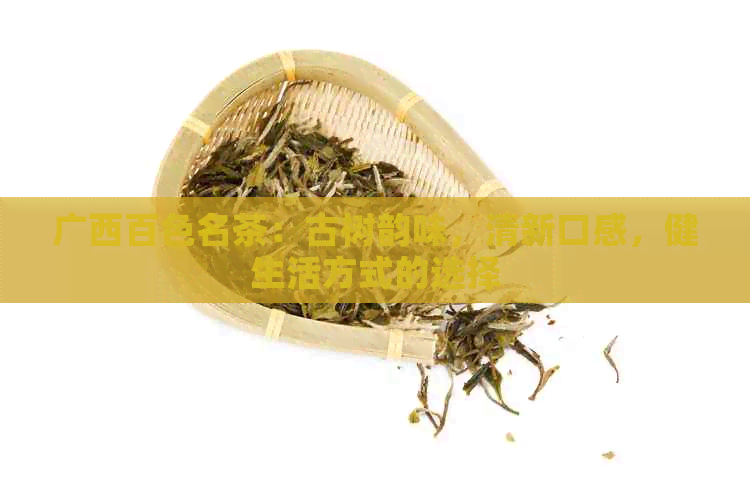 广西百色名茶：古树韵味，清新口感，健生活方式的选择