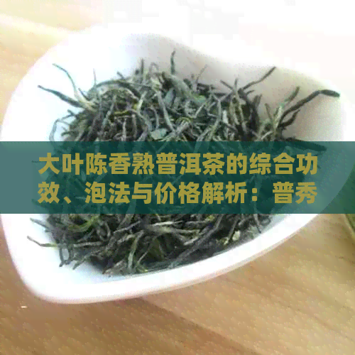 大叶陈香熟普洱茶的综合功效、泡法与价格解析：普秀大叶陈茶全解析