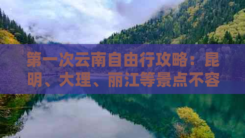 之一次云南自由行攻略：昆明、大理、丽江等景点不容错过的10大风景名胜