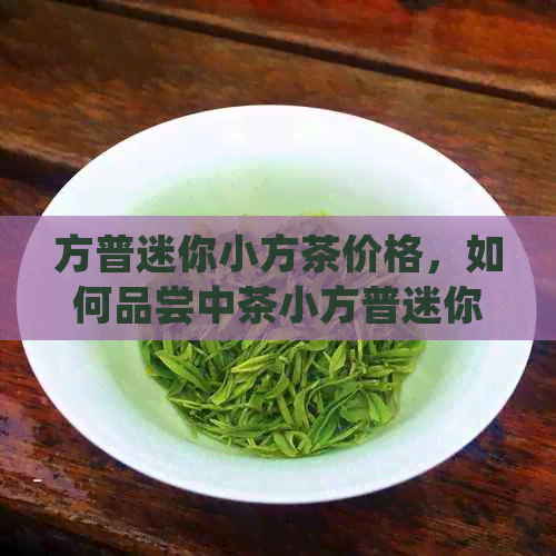 方普迷你小方茶价格，如何品尝中茶小方普迷你普洱小方块及小方砖普洱茶