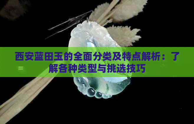 西安蓝田玉的全面分类及特点解析：了解各种类型与挑选技巧