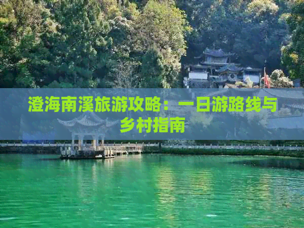 澄海南溪旅游攻略：一日游路线与乡村指南