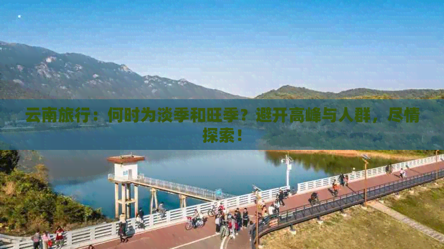 云南旅行：何时为淡季和旺季？避开高峰与人群，尽情探索！