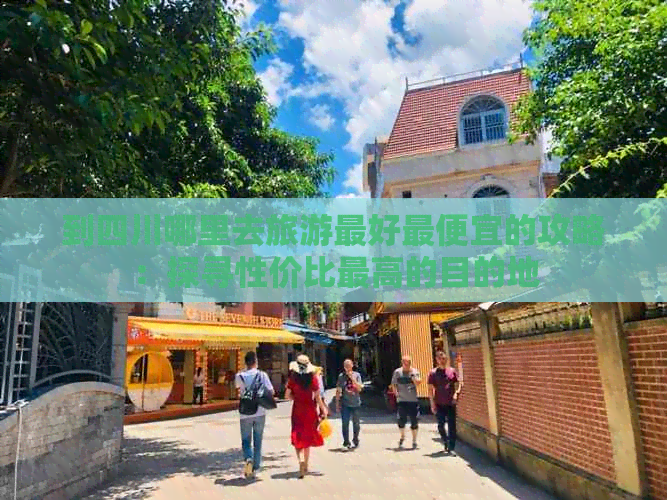 到四川哪里去旅游更好更便宜的攻略：探寻性价比更高的目的地