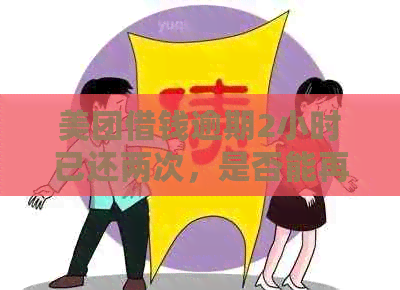 美团借钱逾期2小时已还两次，是否能再次借款？安全吗？