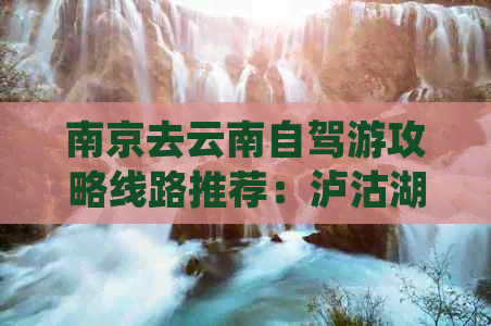 南京去云南自驾游攻略线路推荐：泸沽湖、大理、丽江、香格里拉等景点。