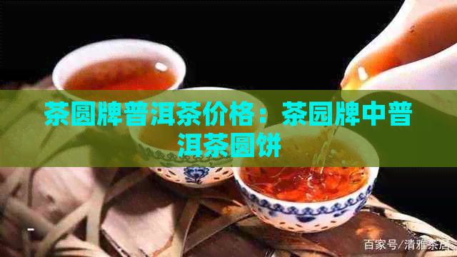 茶圆牌普洱茶价格：茶园牌中普洱茶圆饼