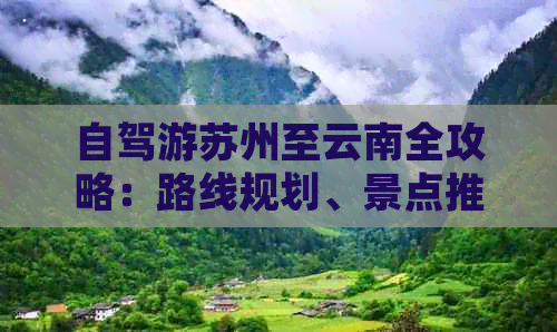 自驾游苏州至云南全攻略：路线规划、景点推荐、美食体验与注意事项