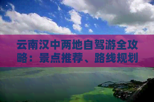 云南汉中两地自驾游全攻略：景点推荐、路线规划、住宿美食一应俱全