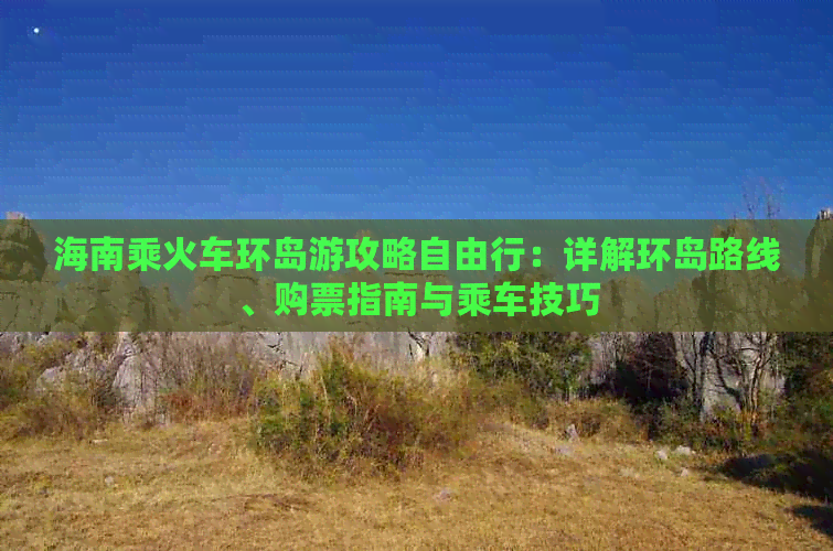 海南乘火车环岛游攻略自由行：详解环岛路线、购票指南与乘车技巧