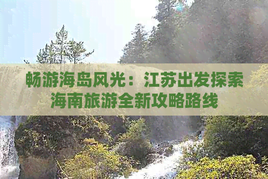 畅游海岛风光：江苏出发探索海南旅游全新攻略路线