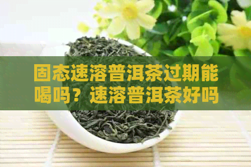 固态速溶普洱茶过期能喝吗？速溶普洱茶好吗？速溶普洱茶粉功效是什么？