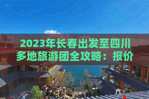 2023年长春出发至四川多地旅游团全攻略：报价、行程、特色体验一览