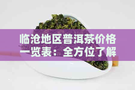 临沧地区普洱茶价格一览表：全方位了解普洱茶市场行情与价格