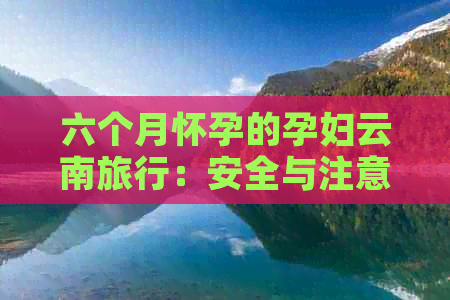 六个月怀孕的孕妇云南旅行：安全与注意事项