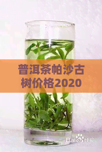 普洱茶帕沙古树价格2020年，XXXX帕沙普洱茶价格走势分析