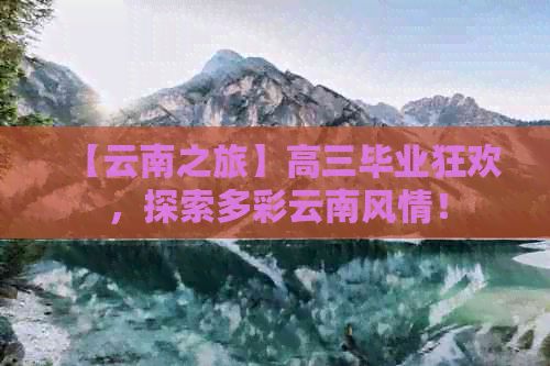 【云南之旅】高三毕业狂欢，探索多彩云南风情！