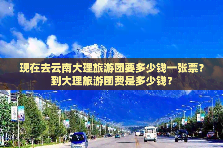 现在去云南大理旅游团要多少钱一张票？到大理旅游团费是多少钱？