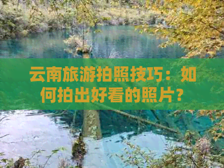 云南旅游拍照技巧：如何拍出好看的照片？