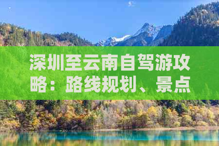 深圳至云南自驾游攻略：路线规划、景点推荐、住宿指南及必备物品大汇总