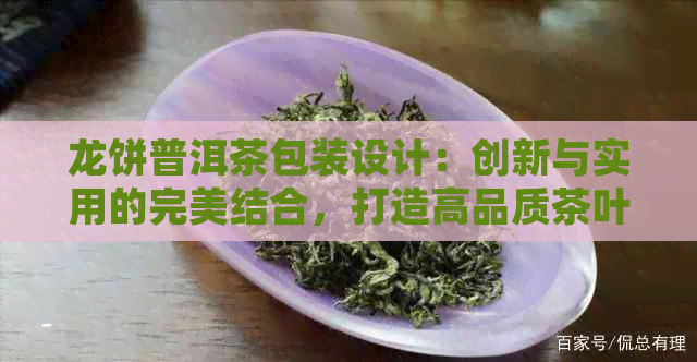 龙饼普洱茶包装设计：创新与实用的完美结合，打造高品质茶叶体验