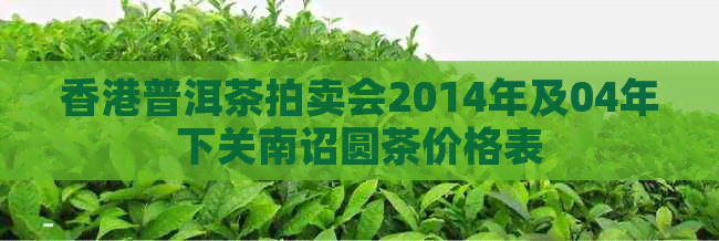 普洱茶拍卖会2014年及04年下关南诏圆茶价格表