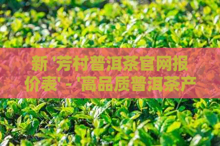 新 '芳村普洱茶官网报价表' - '高品质普洱茶产品系列与价格详细解析'