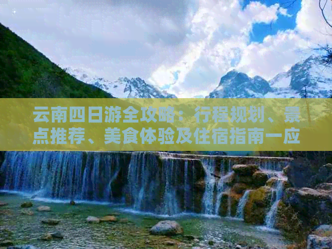 云南四日游全攻略：行程规划、景点推荐、美食体验及住宿指南一应俱全