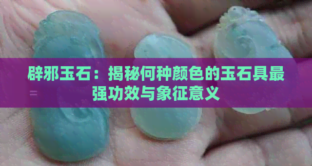 辟邪玉石：揭秘何种颜色的玉石具最强功效与象征意义