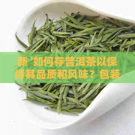 新 '如何存普洱茶以保持其品质和风味？包装盒是否为理想选择？'