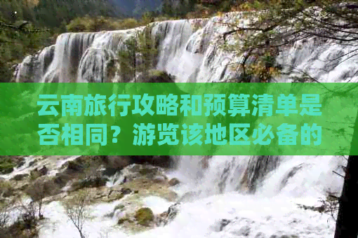 云南旅行攻略和预算清单是否相同？游览该地区必备的费用及行程规划