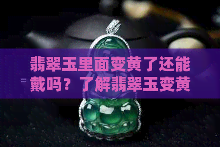 翡翠玉里面变黄了还能戴吗？了解翡翠玉变黄的原因