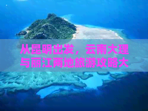 从昆明出发，云南大理与丽江两地旅游攻略大揭秘！