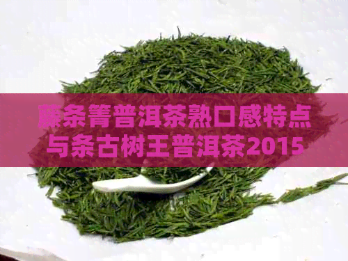 藤条箐普洱茶熟口感特点与条古树王普洱茶2015的对比分析