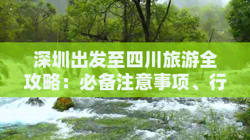 深圳出发至四川旅游全攻略：必备注意事项、行程规划及实用要求指南