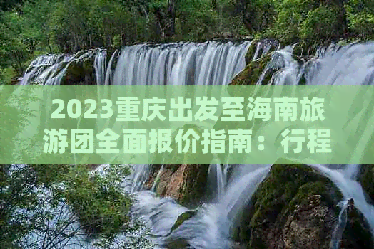 2023重庆出发至海南旅游团全面报价指南：行程、住宿、交通及附加服务一览