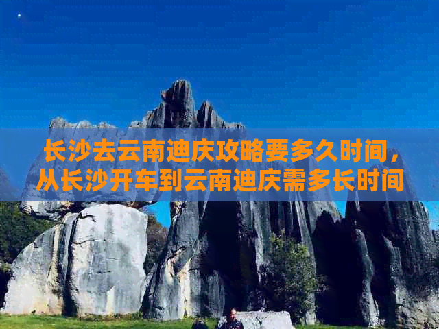 长沙去云南迪庆攻略要多久时间，从长沙开车到云南迪庆需多长时间