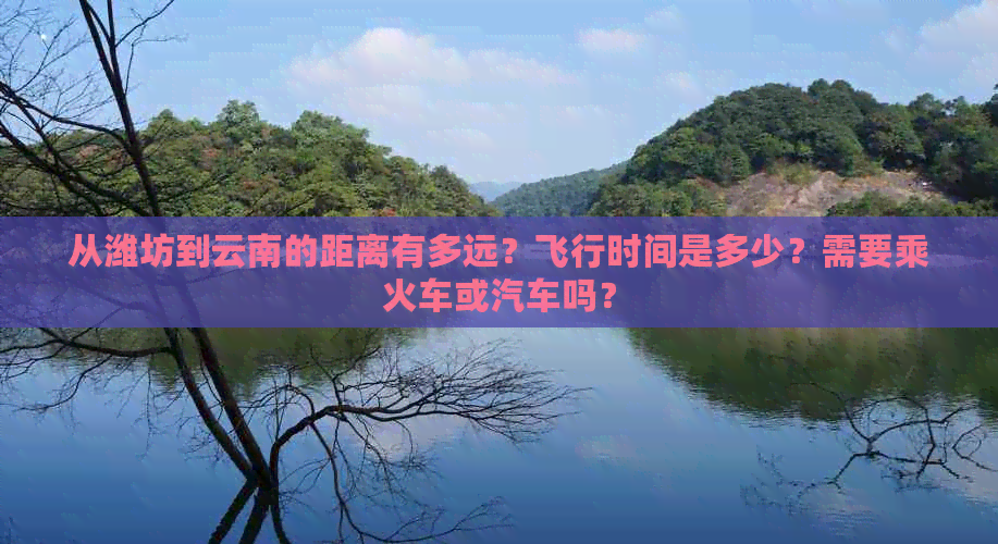 从潍坊到云南的距离有多远？飞行时间是多少？需要乘火车或汽车吗？