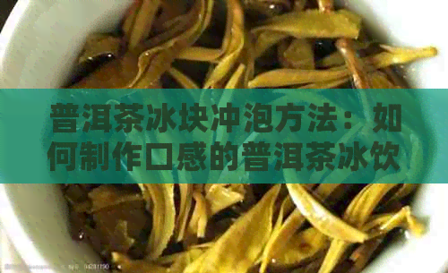 普洱茶冰块冲泡方法：如何制作口感的普洱茶冰饮