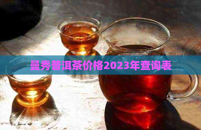 曼秀普洱茶价格2023年查询表