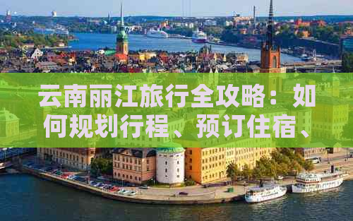 云南丽江旅行全攻略：如何规划行程、预订住宿、了解当地文化及景点推荐