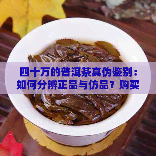 四十万的普洱茶真伪鉴别：如何分辨正品与仿品？购买时应注意哪些方面？