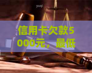 信用卡欠款5000元，更低还款额是多少？了解详细还款信息以避免逾期